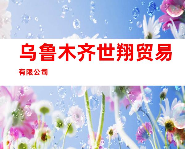 乌鲁木齐世翔贸易有限公司