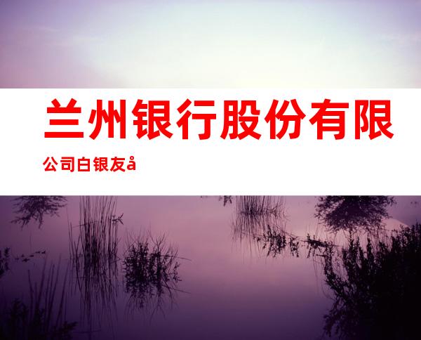 兰州银行股份有限公司白银友好路社区支行