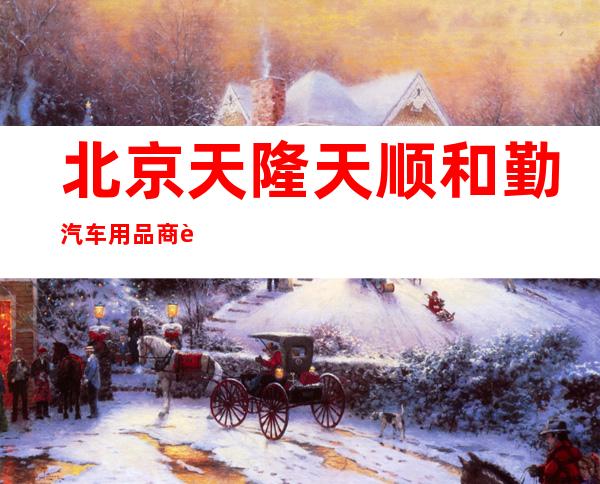 北京天隆天顺和勤汽车用品商行