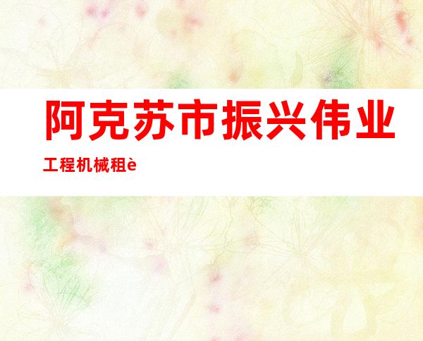 阿克苏市振兴伟业工程机械租赁有限公司